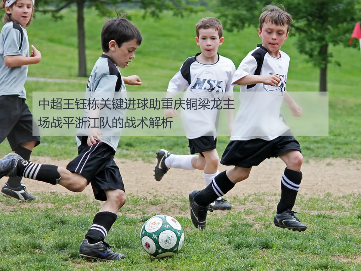 中超王钰栋关键进球助重庆铜梁龙主场战平浙江队的战术解析