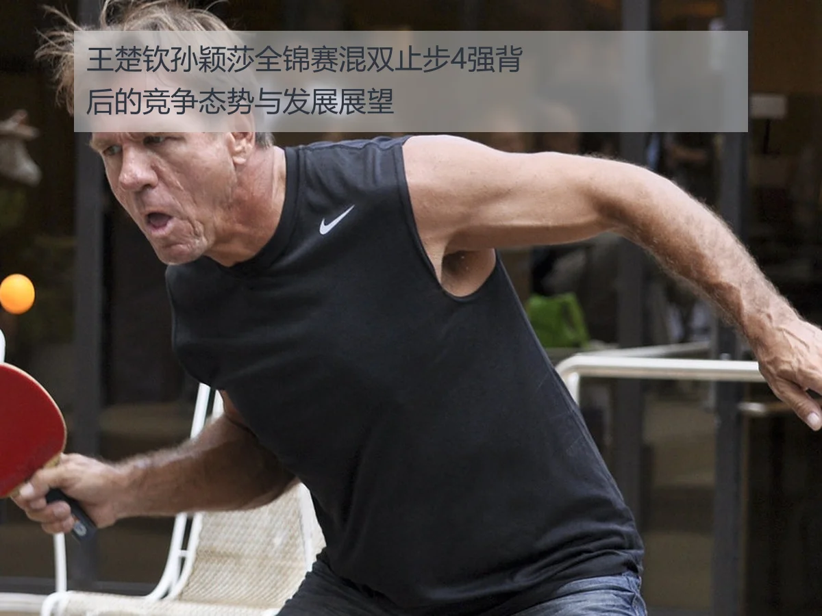 王楚钦孙颖莎全锦赛混双止步4强背后的竞争态势与发展展望